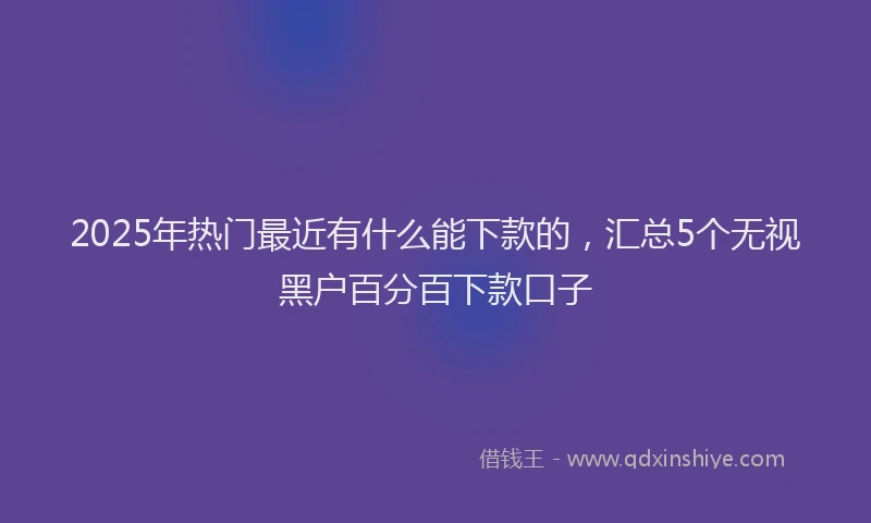2025年热门最近有什么能下款的，汇总5个无视黑户百分百下款口子