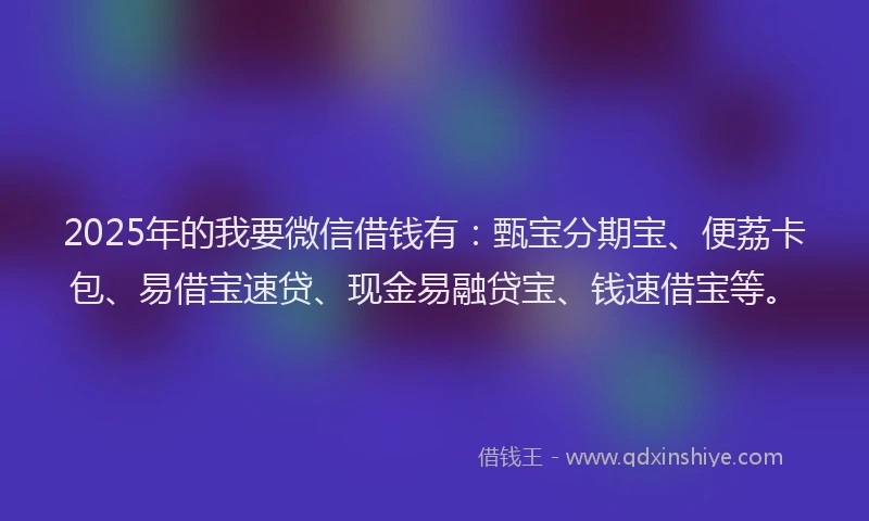 2025年的我要微信借钱有：甄宝分期宝、便荔卡包、易借宝速贷、现金易融贷宝、钱速借宝等。