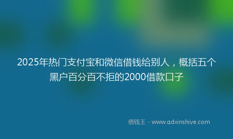2025年热门支付宝和微信借钱给别人，概括五个黑户百分百不拒的2000借款口子
