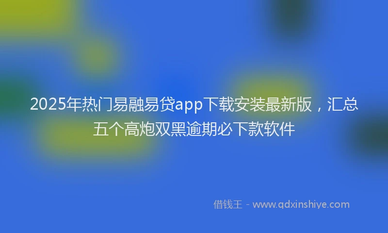 2025年热门易融易贷app下载安装最新版，汇总五个高炮双黑逾期必下款软件