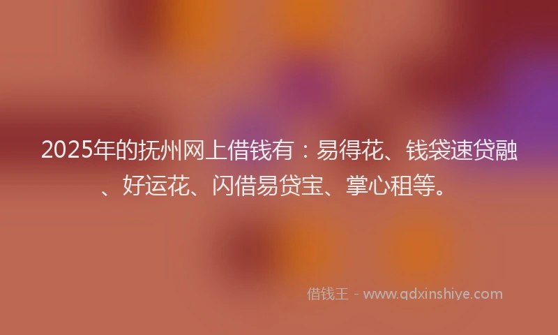 2025年的抚州网上借钱有：易得花、钱袋速贷融、好运花、闪借易贷宝、掌心租等。