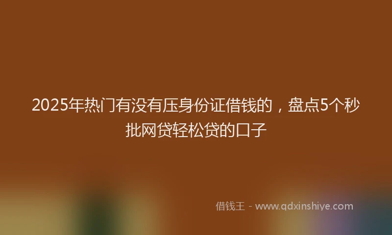 2025年热门有没有压身份证借钱的，盘点5个秒批网贷轻松贷的口子