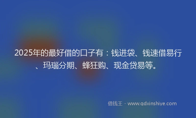 2025年的最好借的口子有：钱进袋、钱速借易行、玛瑙分期、蜂狂购、现金贷易等。