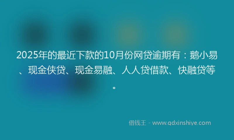 2025年的最近下款的10月份网贷逾期有：鹅小易、现金侠贷、现金易融、人人贷借款、快融贷等。