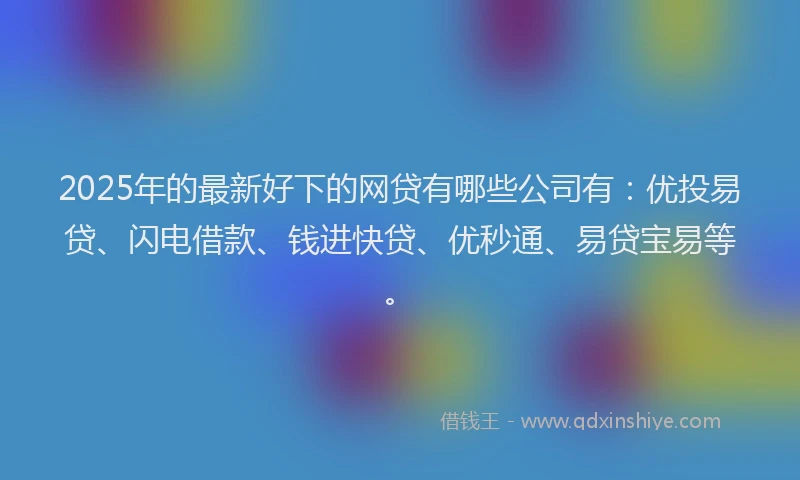 2025年的最新好下的网贷有哪些公司有：优投易贷、闪电借款、钱进快贷、优秒通、易贷宝易等。