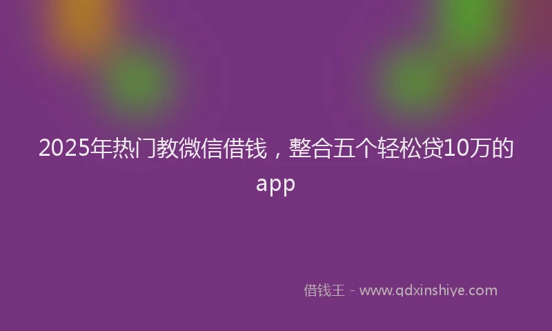 2025年热门教微信借钱，整合五个轻松贷10万的app