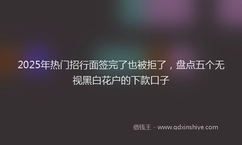 2025年热门招行面签完了也被拒了，盘点五个无视黑白花户的下款口子