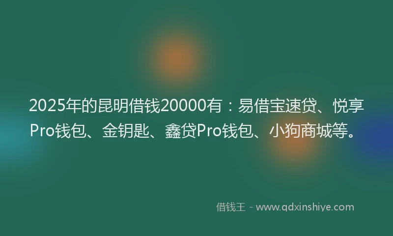 2025年的昆明借钱20000有：易借宝速贷、悦享Pro钱包、金钥匙、鑫贷Pro钱包、小狗商城等。