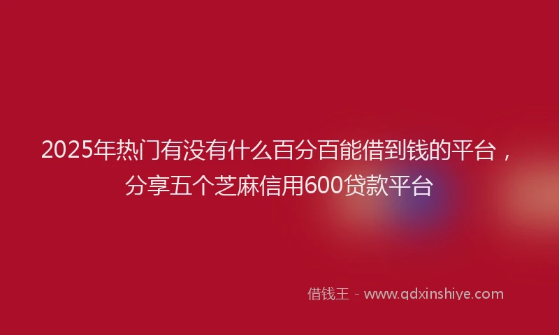 2025年热门有没有什么百分百能借到钱的平台，分享五个芝麻信用600贷款平台