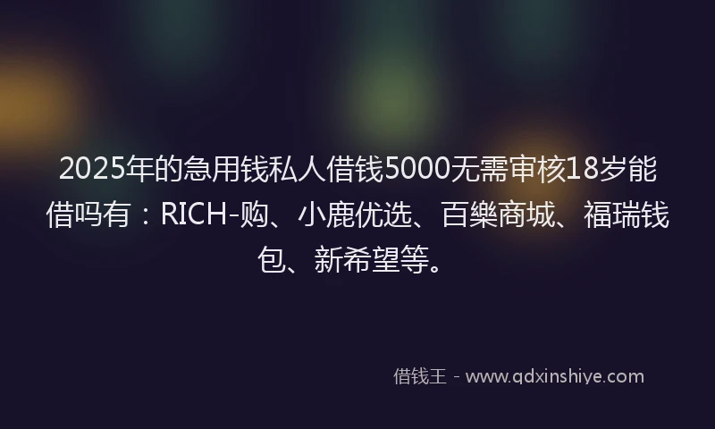 2025年的急用钱私人借钱5000无需审核18岁能借吗有：RICH-购、小鹿优选、百樂商城、福瑞钱包、新希望等。
