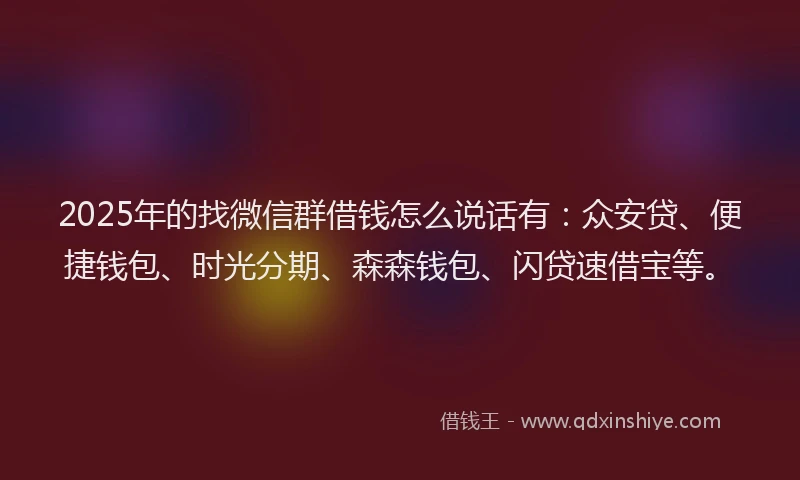 2025年的找微信群借钱怎么说话有：众安贷、便捷钱包、时光分期、森森钱包、闪贷速借宝等。