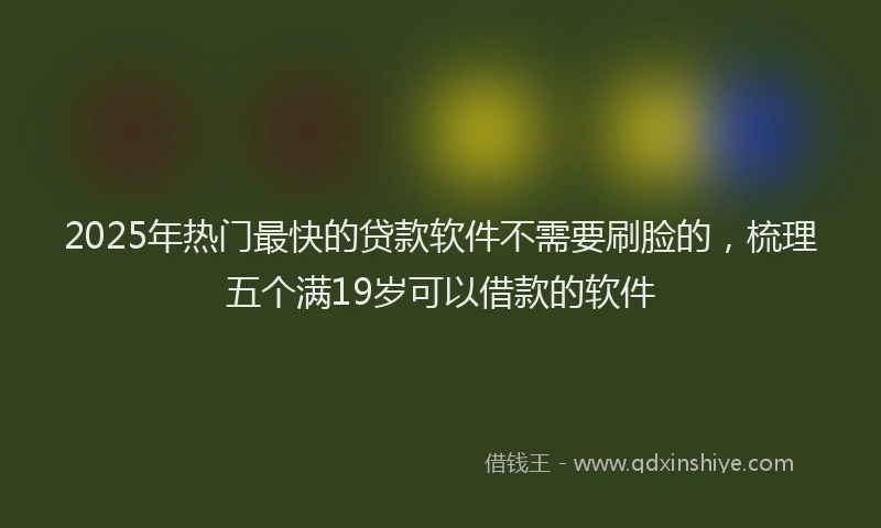 2025年热门最快的贷款软件不需要刷脸的，梳理五个满19岁可以借款的软件
