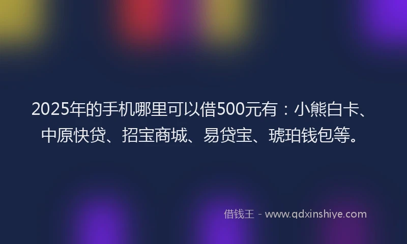 2025年的手机哪里可以借500元有：小熊白卡、中原快贷、招宝商城、易贷宝、琥珀钱包等。