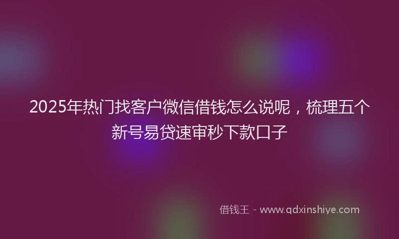 2025年热门找客户微信借钱怎么说呢，梳理五个新号易贷速审秒下款口子