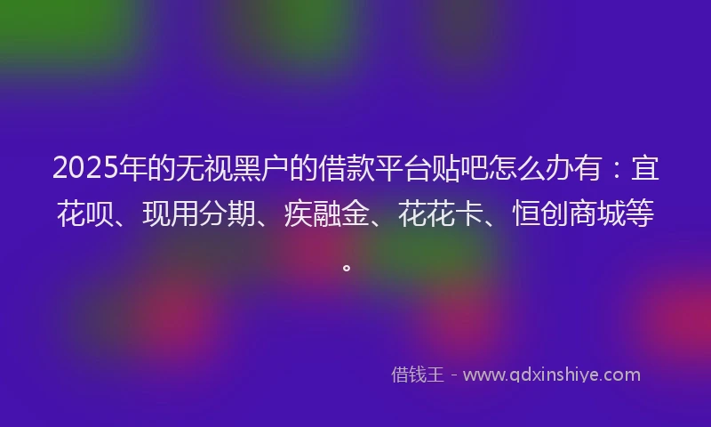 2025年的无视黑户的借款平台贴吧怎么办有：宜花呗、现用分期、疾融金、花花卡、恒创商城等。