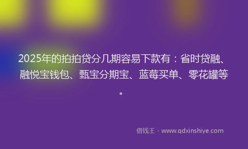 2025年的拍拍贷分几期容易下款有：省时贷融、融悦宝钱包、甄宝分期宝、蓝莓买单、零花罐等。