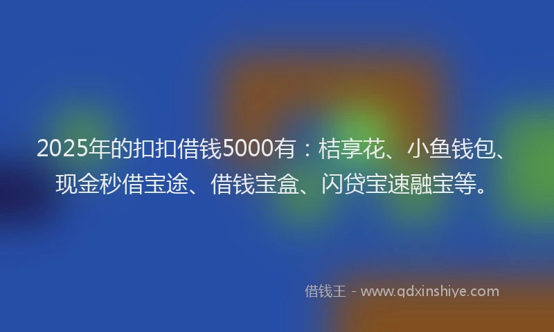 2025年的扣扣借钱5000有：桔享花、小鱼钱包、现金秒借宝途、借钱宝盒、闪贷宝速融宝等。