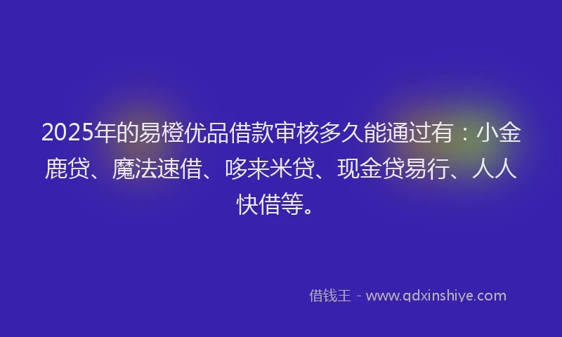 2025年的易橙优品借款审核多久能通过有：小金鹿贷、魔法速借、哆来米贷、现金贷易行、人人快借等。