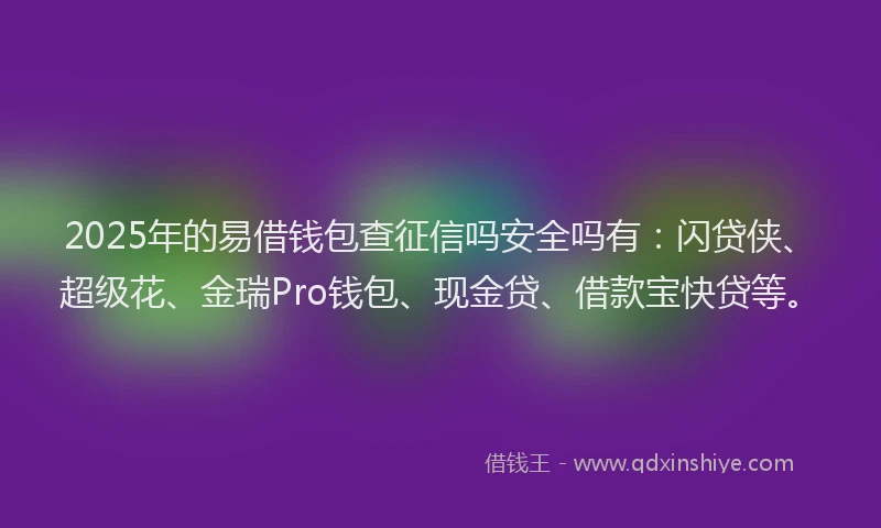 2025年的易借钱包查征信吗安全吗有：闪贷侠、超级花、金瑞Pro钱包、现金贷、借款宝快贷等。