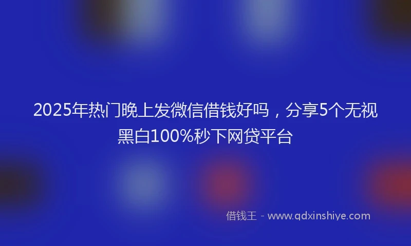 2025年热门晚上发微信借钱好吗，分享5个无视黑白100%秒下网贷平台