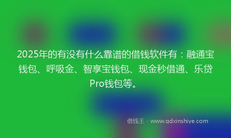 2025年的有没有什么靠谱的借钱软件有：融通宝钱包、呼吸金、智享宝钱包、现金秒借通、乐贷Pro钱包等。