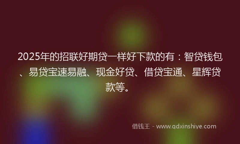 2025年的招联好期贷一样好下款的有：智贷钱包、易贷宝速易融、现金好贷、借贷宝通、星辉贷款等。