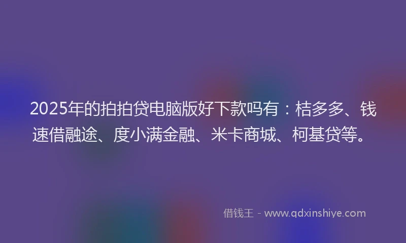 2025年的拍拍贷电脑版好下款吗有：桔多多、钱速借融途、度小满金融、米卡商城、柯基贷等。