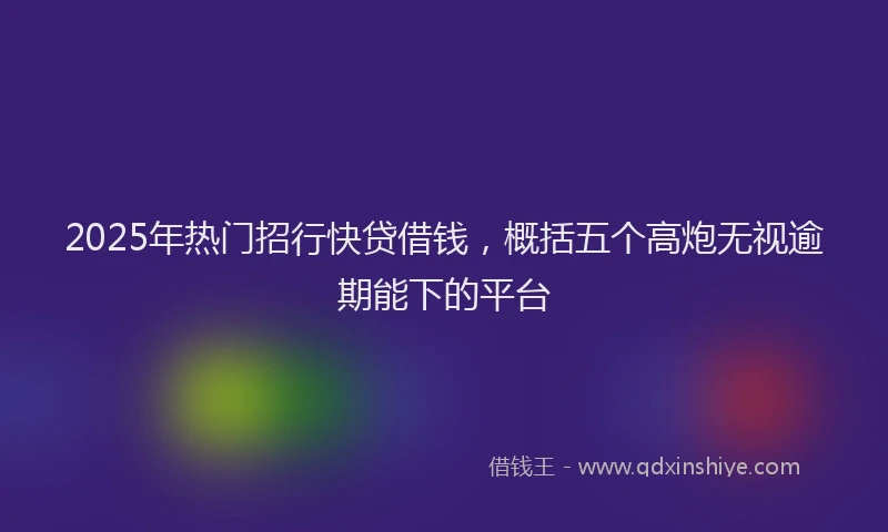 2025年热门招行快贷借钱，概括五个高炮无视逾期能下的平台