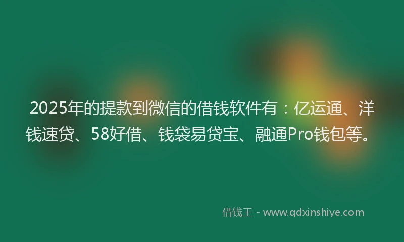 2025年的提款到微信的借钱软件有：亿运通、洋钱速贷、58好借、钱袋易贷宝、融通Pro钱包等。