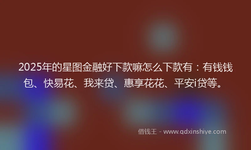 2025年的星图金融好下款嘛怎么下款有：有钱钱包、快易花、我来贷、惠享花花、平安i贷等。