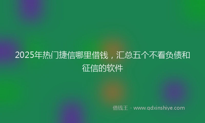 2025年热门捷信哪里借钱，汇总五个不看负债和征信的软件
