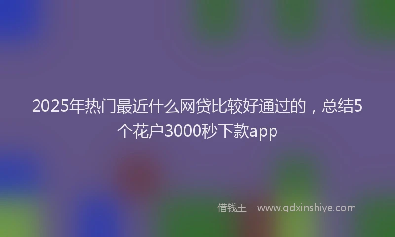2025年热门最近什么网贷比较好通过的，总结5个花户3000秒下款app