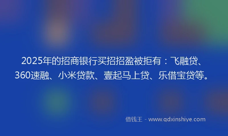 2025年的招商银行买招招盈被拒有：飞融贷、360速融、小米贷款、壹起马上贷、乐借宝贷等。