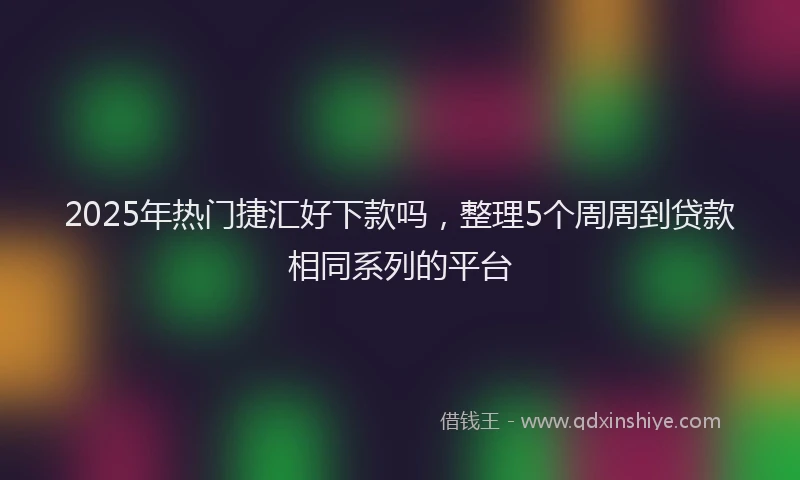 2025年热门捷汇好下款吗，整理5个周周到贷款相同系列的平台