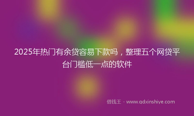 2025年热门有余贷容易下款吗，整理五个网贷平台门槛低一点的软件