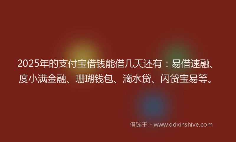 2025年的支付宝借钱能借几天还有：易借速融、度小满金融、珊瑚钱包、滴水贷、闪贷宝易等。