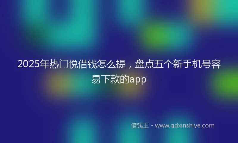 2025年热门悦借钱怎么提，盘点五个新手机号容易下款的app