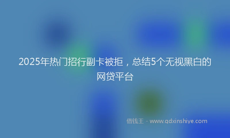 2025年热门招行副卡被拒，总结5个无视黑白的网贷平台