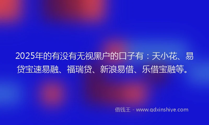 2025年的有没有无视黑户的口子有：天小花、易贷宝速易融、福瑞贷、新浪易借、乐借宝融等。