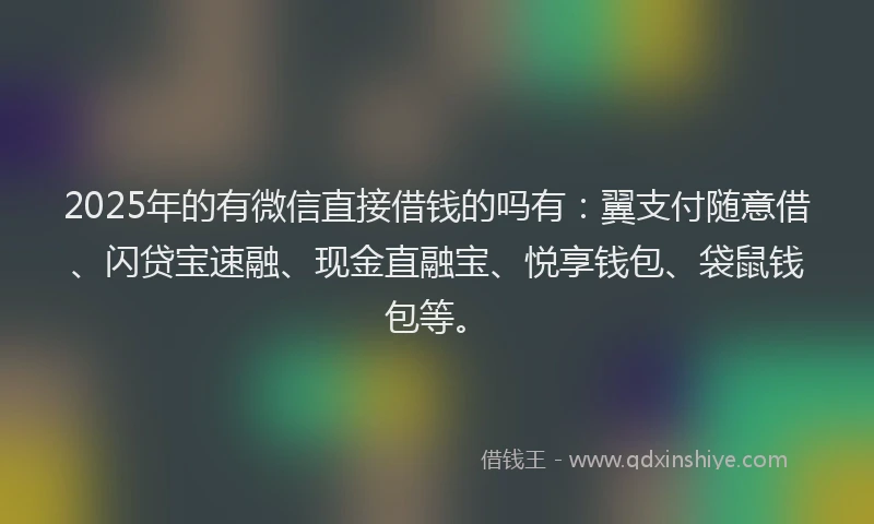 2025年的有微信直接借钱的吗有：翼支付随意借、闪贷宝速融、现金直融宝、悦享钱包、袋鼠钱包等。