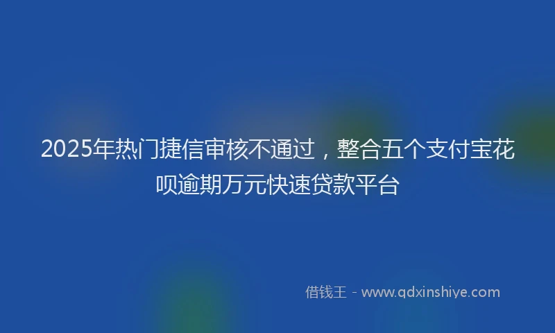 2025年热门捷信审核不通过，整合五个支付宝花呗逾期万元快速贷款平台