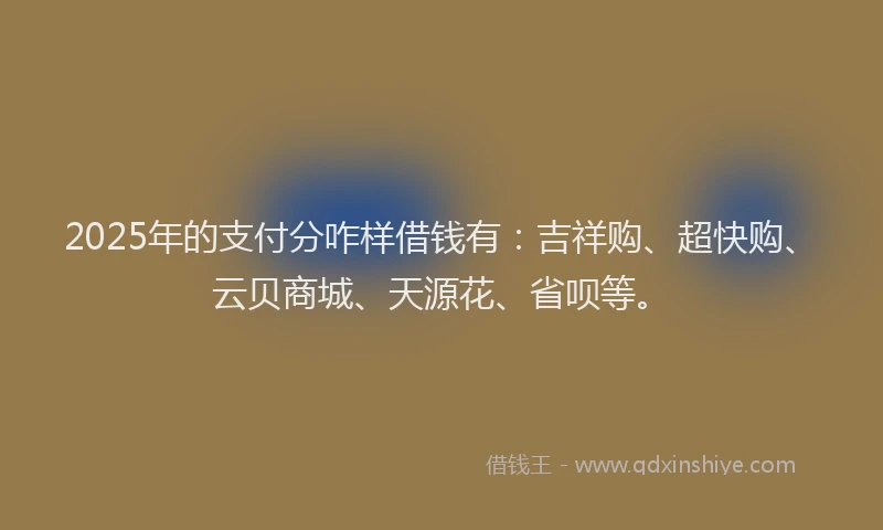 2025年的支付分咋样借钱有：吉祥购、超快购、云贝商城、天源花、省呗等。