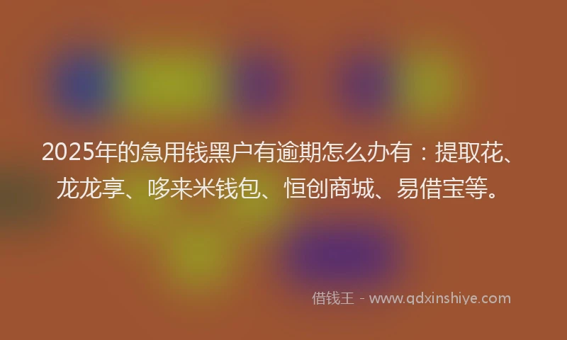 2025年的急用钱黑户有逾期怎么办有：提取花、龙龙享、哆来米钱包、恒创商城、易借宝等。