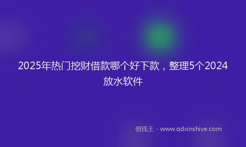 2025年热门挖财借款哪个好下款，整理5个2024放水软件