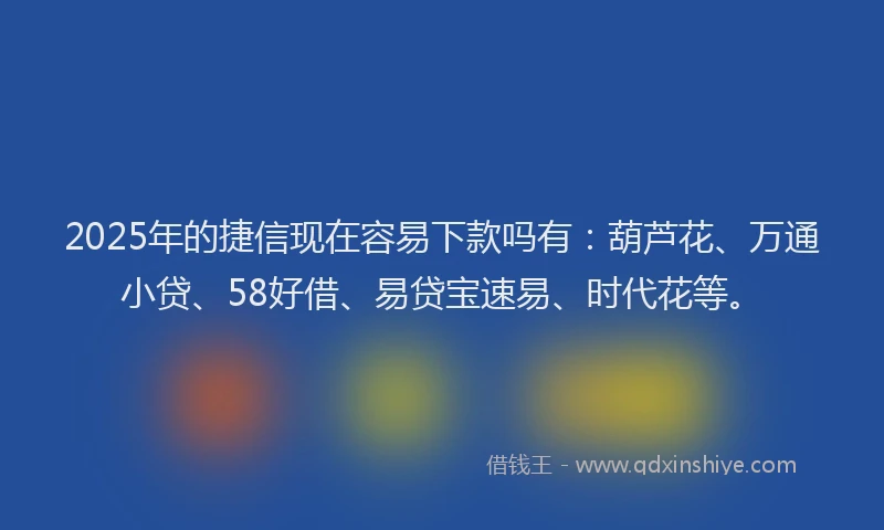 2025年的捷信现在容易下款吗有：葫芦花、万通小贷、58好借、易贷宝速易、时代花等。