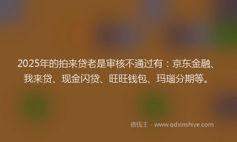 2025年的拍来贷老是审核不通过有：京东金融、我来贷、现金闪贷、旺旺钱包、玛瑙分期等。