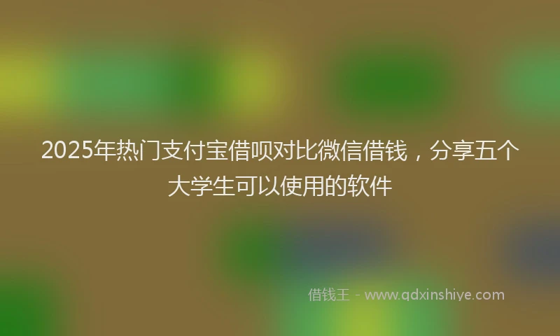 2025年热门支付宝借呗对比微信借钱，分享五个大学生可以使用的软件
