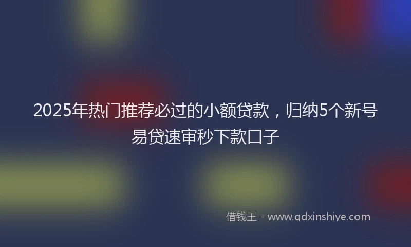 2025年热门推荐必过的小额贷款，归纳5个新号易贷速审秒下款口子