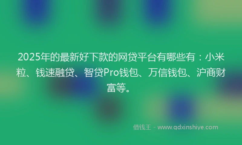 2025年的最新好下款的网贷平台有哪些有：小米粒、钱速融贷、智贷Pro钱包、万信钱包、沪商财富等。