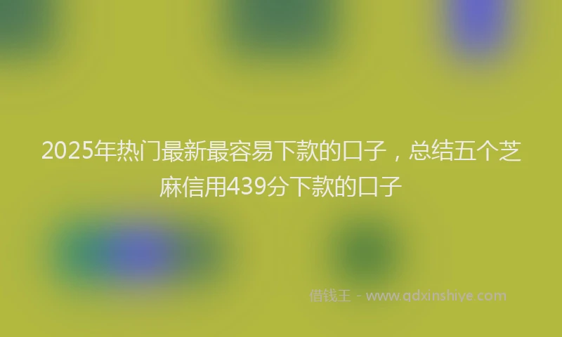 2025年热门最新最容易下款的口子，总结五个芝麻信用439分下款的口子